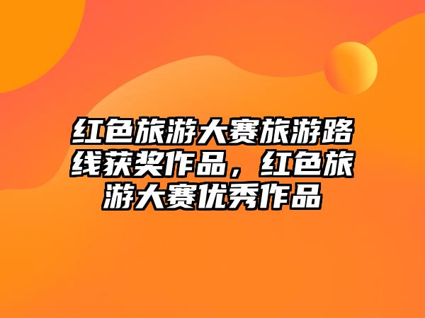 紅色旅游大賽旅游路線獲獎作品，紅色旅游大賽優秀作品