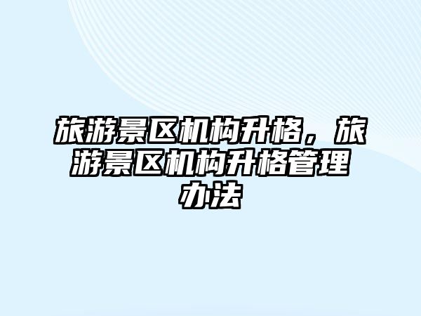 旅游景區機構升格，旅游景區機構升格管理辦法