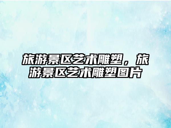 旅游景區(qū)藝術(shù)雕塑，旅游景區(qū)藝術(shù)雕塑圖片