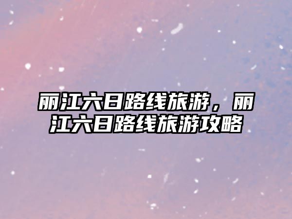 麗江六日路線旅游，麗江六日路線旅游攻略