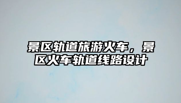 景區軌道旅游火車，景區火車軌道線路設計