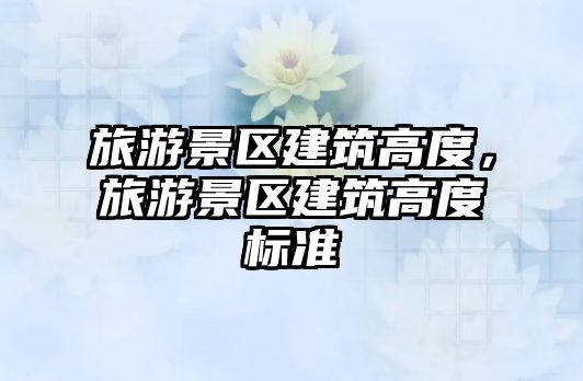 旅游景區(qū)建筑高度，旅游景區(qū)建筑高度標(biāo)準(zhǔn)