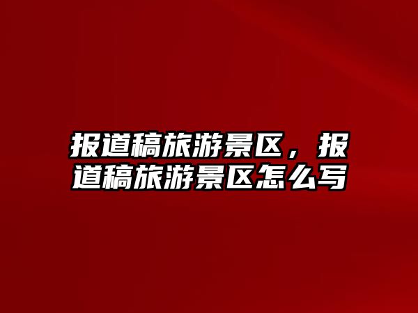 報(bào)道稿旅游景區(qū)，報(bào)道稿旅游景區(qū)怎么寫(xiě)