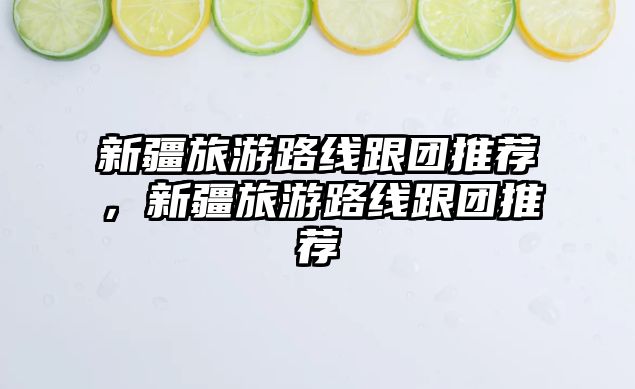 新疆旅游路線跟團推薦，新疆旅游路線跟團推薦