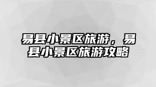 易縣小景區(qū)旅游，易縣小景區(qū)旅游攻略