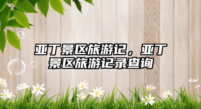 亞丁景區(qū)旅游記，亞丁景區(qū)旅游記錄查詢