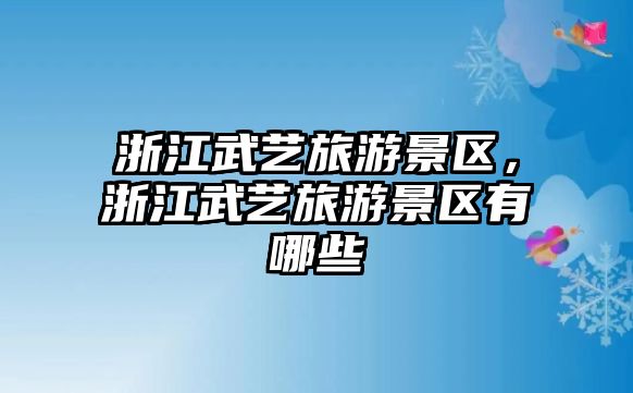 浙江武藝旅游景區(qū)，浙江武藝旅游景區(qū)有哪些