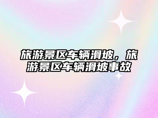 旅游景區(qū)車輛滑坡，旅游景區(qū)車輛滑坡事故