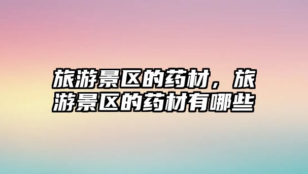 旅游景區的藥材，旅游景區的藥材有哪些