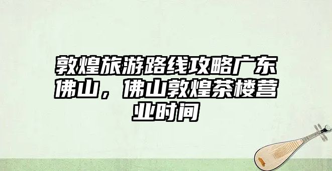 敦煌旅游路線攻略廣東佛山，佛山敦煌茶樓營業時間