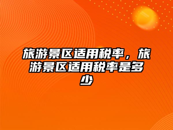 旅游景區適用稅率，旅游景區適用稅率是多少