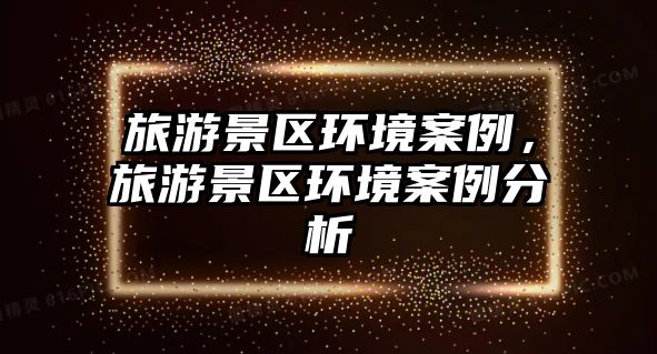 旅游景區(qū)環(huán)境案例，旅游景區(qū)環(huán)境案例分析