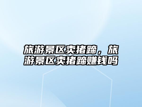 旅游景區賣豬蹄，旅游景區賣豬蹄賺錢嗎