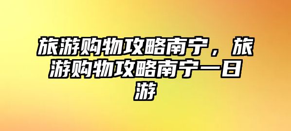 旅游購物攻略南寧，旅游購物攻略南寧一日游
