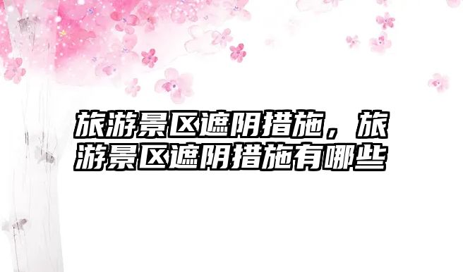 旅游景區遮陰措施，旅游景區遮陰措施有哪些