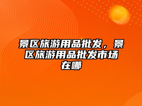 景區旅游用品批發，景區旅游用品批發市場在哪