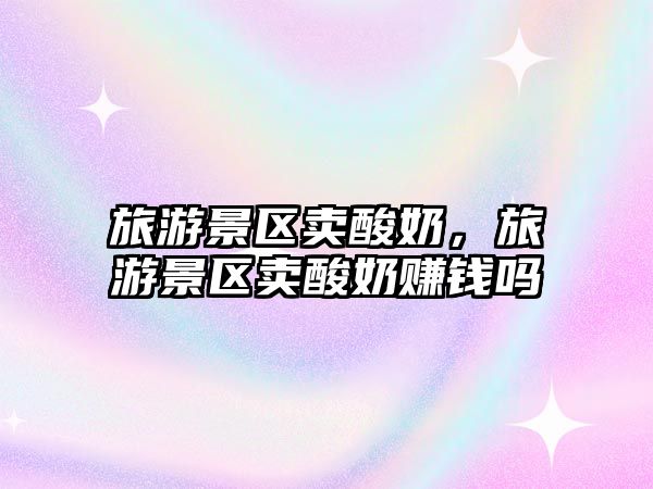 旅游景區賣酸奶，旅游景區賣酸奶賺錢嗎