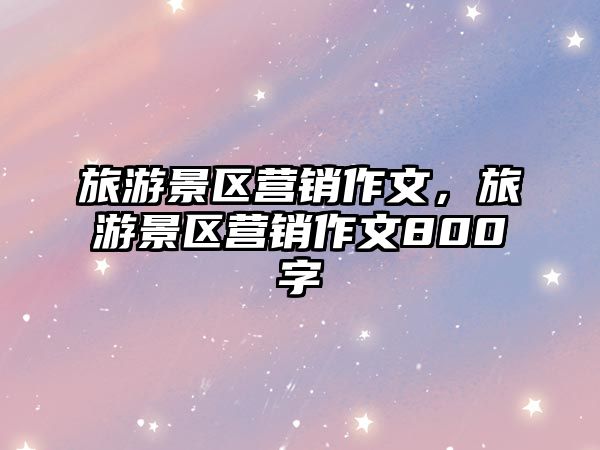 旅游景區營銷作文，旅游景區營銷作文800字