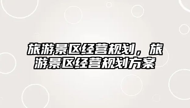 旅游景區(qū)經(jīng)營規(guī)劃，旅游景區(qū)經(jīng)營規(guī)劃方案
