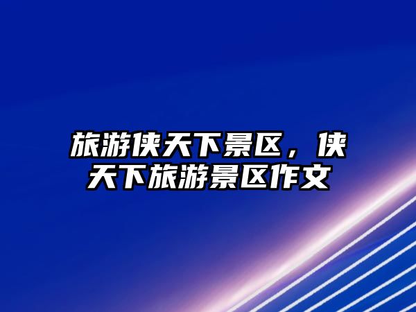 旅游俠天下景區，俠天下旅游景區作文