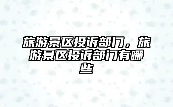 旅游景區投訴部門，旅游景區投訴部門有哪些