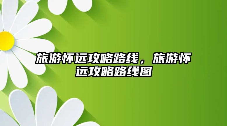 旅游懷遠攻略路線，旅游懷遠攻略路線圖