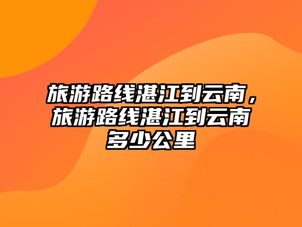 旅游路線湛江到云南，旅游路線湛江到云南多少公里