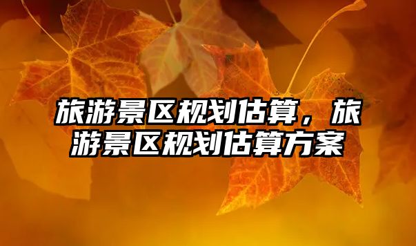旅游景區(qū)規(guī)劃估算，旅游景區(qū)規(guī)劃估算方案