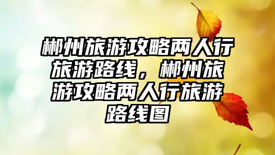 郴州旅游攻略兩人行旅游路線，郴州旅游攻略兩人行旅游路線圖