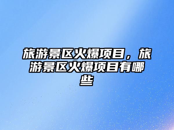 旅游景區火爆項目，旅游景區火爆項目有哪些