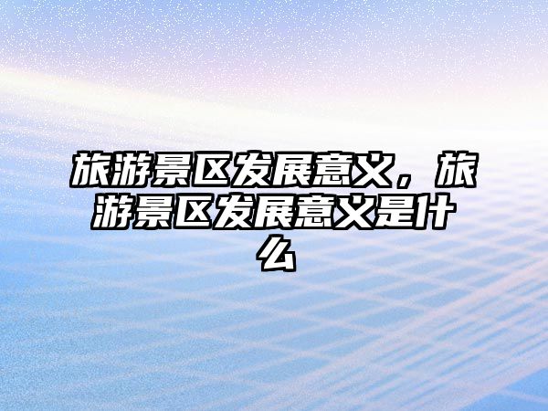 旅游景區發展意義，旅游景區發展意義是什么
