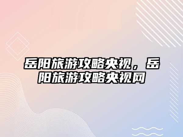 岳陽旅游攻略央視，岳陽旅游攻略央視網