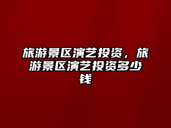 旅游景區(qū)演藝投資，旅游景區(qū)演藝投資多少錢(qián)
