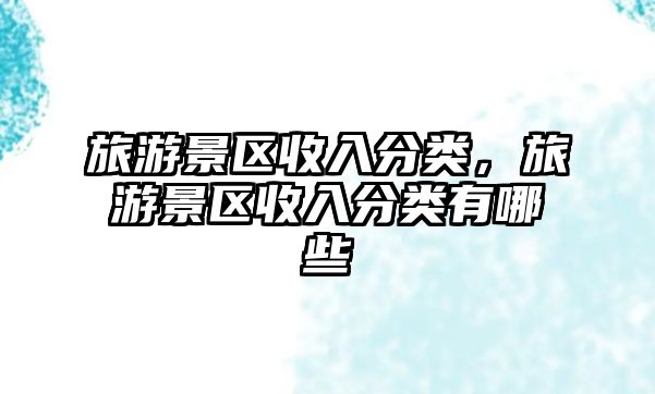 旅游景區收入分類，旅游景區收入分類有哪些