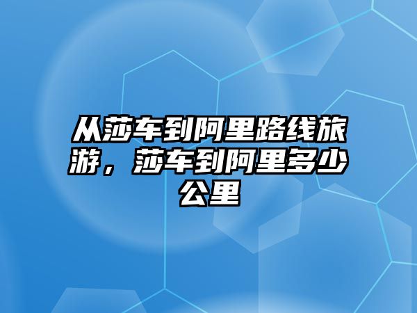 從莎車到阿里路線旅游，莎車到阿里多少公里