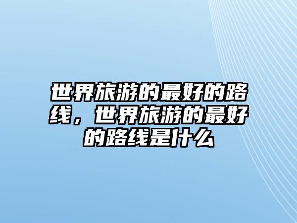 世界旅游的最好的路線，世界旅游的最好的路線是什么