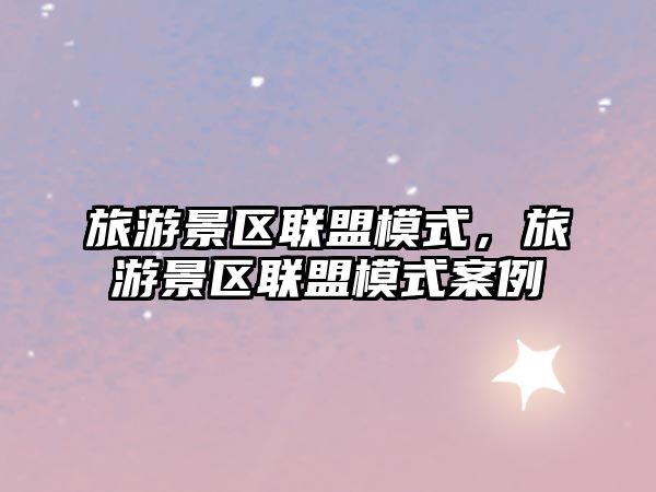 旅游景區(qū)聯(lián)盟模式，旅游景區(qū)聯(lián)盟模式案例