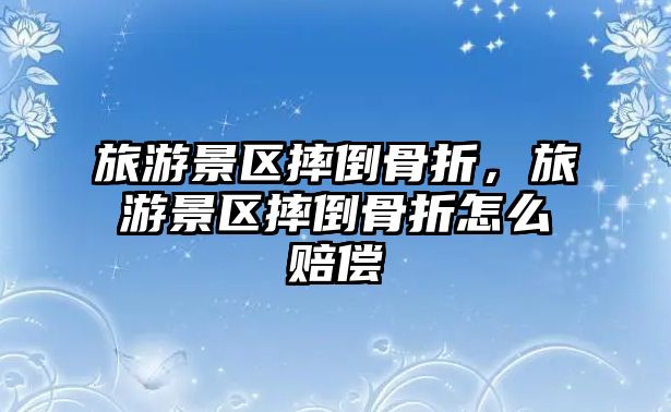 旅游景區摔倒骨折，旅游景區摔倒骨折怎么賠償