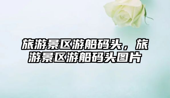 旅游景區游船碼頭，旅游景區游船碼頭圖片