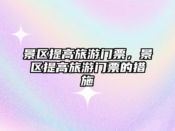 景區提高旅游門票，景區提高旅游門票的措施