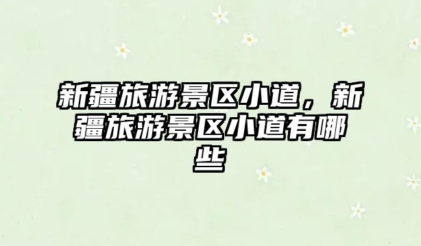 新疆旅游景區小道，新疆旅游景區小道有哪些