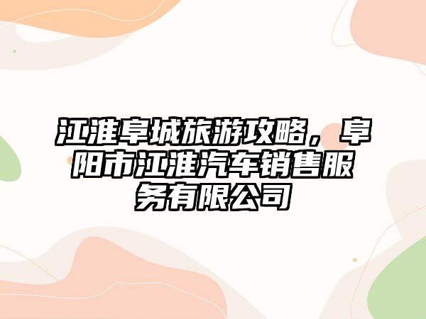 江淮阜城旅游攻略，阜陽市江淮汽車銷售服務有限公司