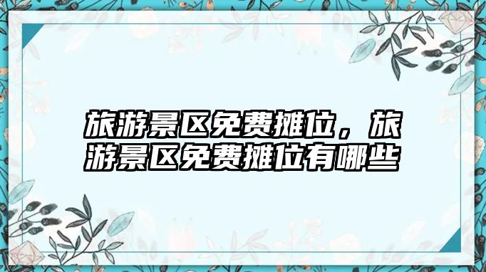旅游景區(qū)免費(fèi)攤位，旅游景區(qū)免費(fèi)攤位有哪些