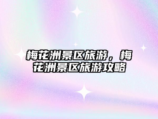 梅花洲景區(qū)旅游，梅花洲景區(qū)旅游攻略