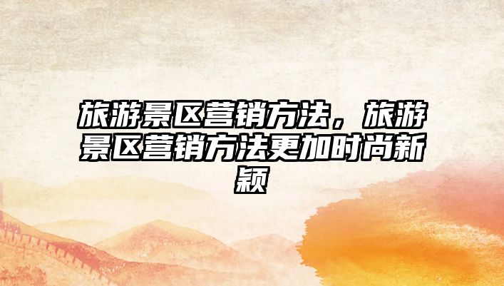 旅游景區營銷方法，旅游景區營銷方法更加時尚新穎