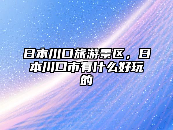 日本川口旅游景區，日本川口市有什么好玩的