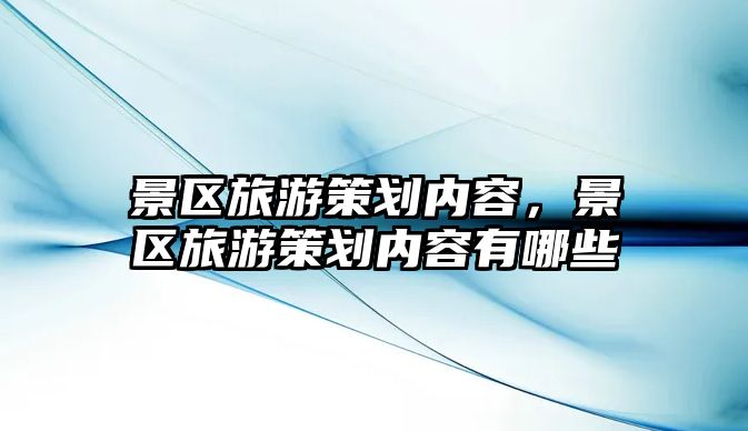 景區旅游策劃內容，景區旅游策劃內容有哪些