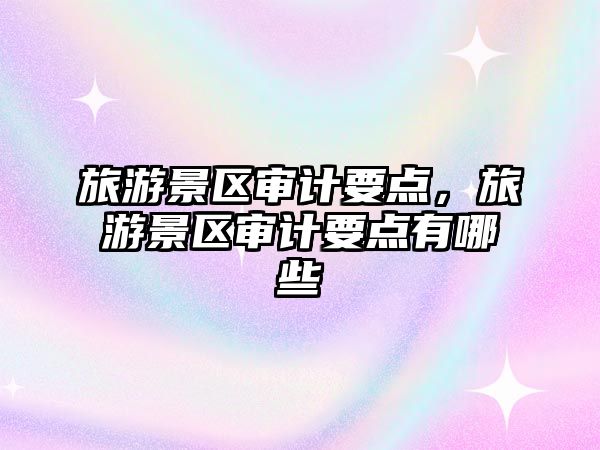 旅游景區(qū)審計(jì)要點(diǎn)，旅游景區(qū)審計(jì)要點(diǎn)有哪些