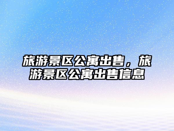 旅游景區公寓出售，旅游景區公寓出售信息