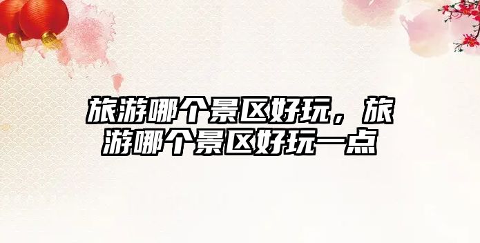 旅游哪個景區好玩，旅游哪個景區好玩一點